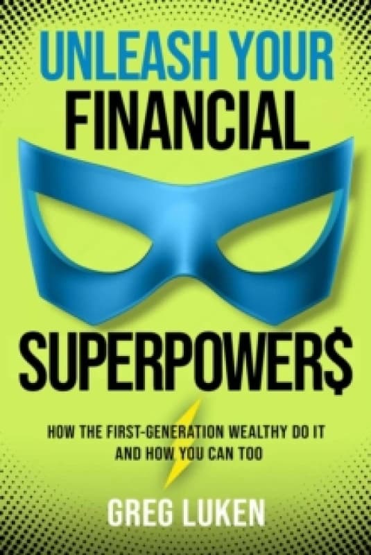 Unleash Your Financial Superpowers : How the First-Generation Wealthy Do It and How You Can Too Hardback