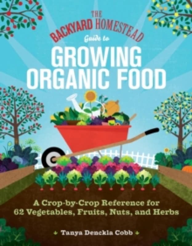 The Backyard Homestead Guide to Growing Organic Food : A Crop-by-Crop Reference for 62 Vegetables, Fruits, Nuts, and Herbs Paperback / softback