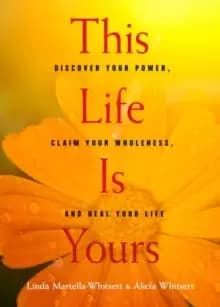 This Life is Yours : Discover Your Power, Claim Your Wholeness, and Heal Your Life