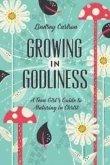 Growing in Godliness : A Teen Girl's Guide to Maturing in Christ