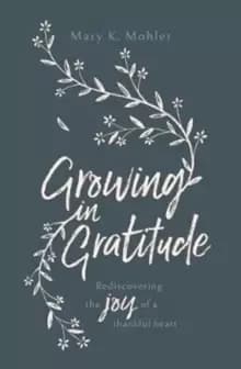 Growing in Gratitude : Rediscovering the Joy of a Thankful Heart