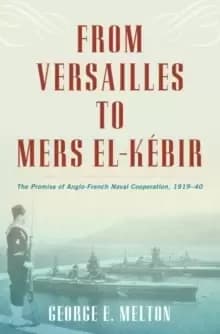 From Versailles to Mers el-Kebir : The Promise of Anglo-French Naval Cooperation, 1919-40