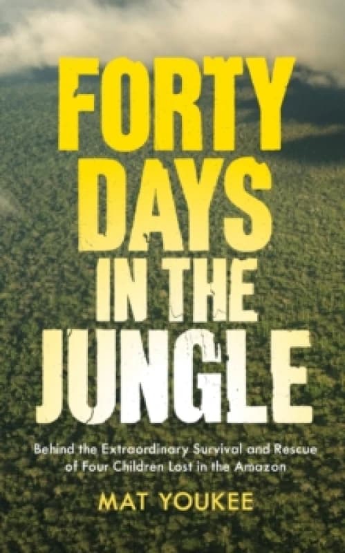 Forty Days in the Jungle : behind the extraordinary survival and rescue of four children lost in the Amazon Hardback