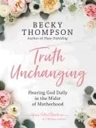 truth unchanging hearing god daily in the midst of motherhood
