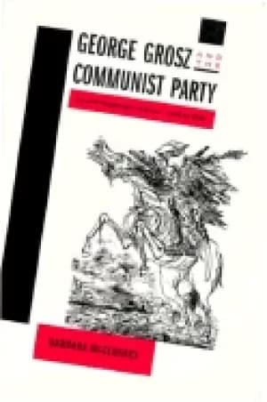 george grosz and the communist party art and radicalism in crisis 1918 1936