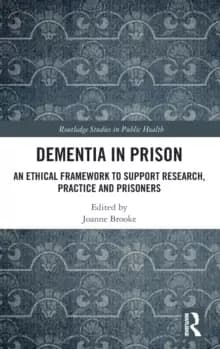Dementia in Prison : An Ethical Framework to Support Research, Practice and Prisoners