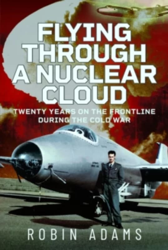 Flying Through a Nuclear Cloud : Twenty Years on the Frontline During the Cold War Hardback