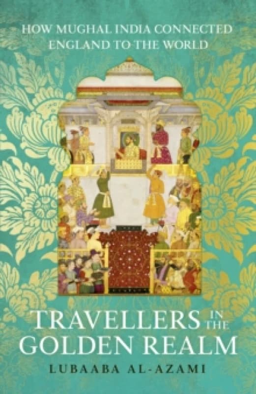 Travellers in the Golden Realm : How Mughal India Connected England to the World Hardback