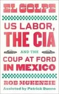 el golpe us labor the cia and the coup at ford in mexico