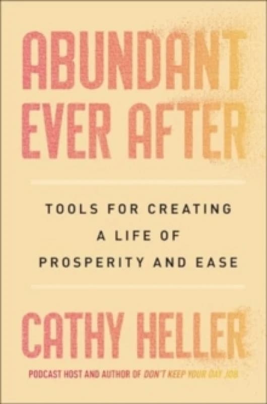 Abundant Ever After : Tools for Creating a Life of Prosperity and Ease Hardback