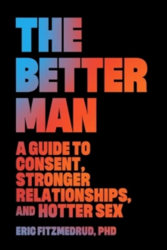 The Better Man : A Guide to Consent, Stronger Relationships, and Hotter Sex Hardback