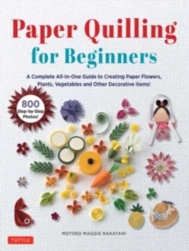 Paper Quilling for Beginners : A Complete All-in-One Guide to Creating Paper Flowers, Plants, Vegetables and other Decorative Items! Hardback
