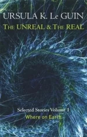 The unreal and the real Volume 1 Where on Earth by Ursula K Le Guin