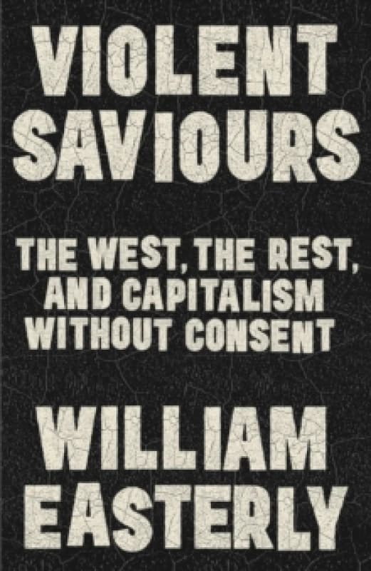 Violent Saviours : The West, the Rest, and Capitalism Without Consent Hardback
