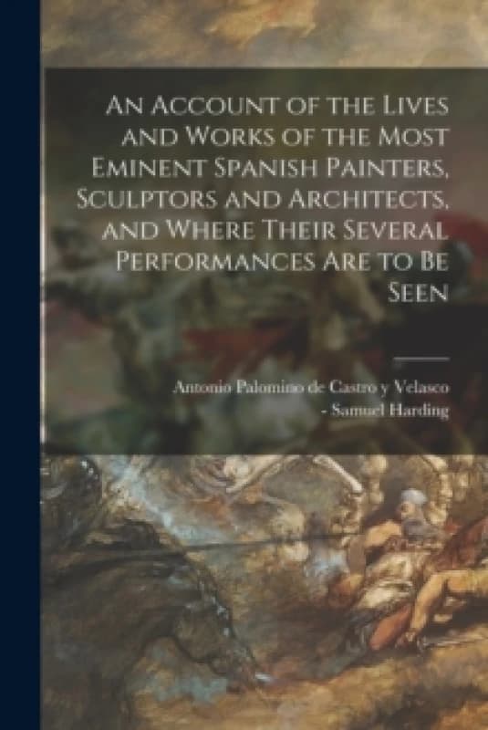 An Account of the Lives and Works of the Most Eminent Spanish Painters, Sculptors and Architects, and Where Their Several Performances Are to Be Seen.