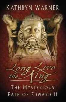 Long Live the King : The Mysterious Fate of Edward II