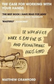 The Case for Working with Your Hands or Why Office Work Is Bad for Us and Fixing Things Feels Good by Matthew Crawford Paperback