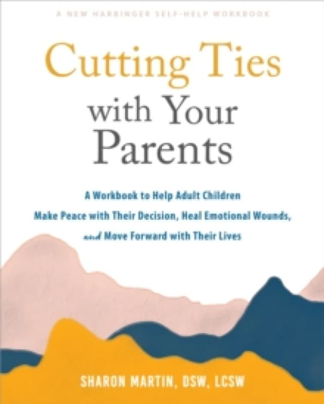 Cutting Ties with Your Parents : A Workbook to Help Adult Children Make Peace with Their Decision, Heal Emotional Wounds, and Move Forward with their