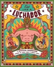 Eat Like a Luchador : The Official Cookbook
