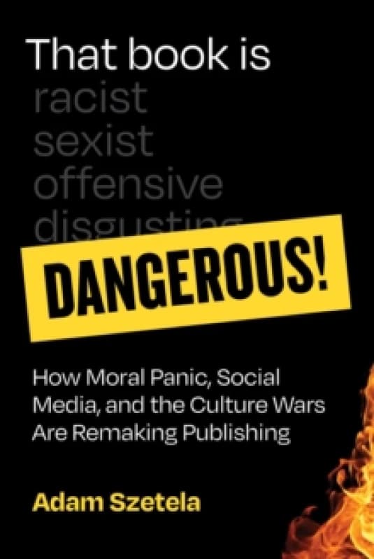 That Book Is Dangerous! : How Moral Panic, Social Media, and the Culture Wars Are Remaking Publishing Hardback
