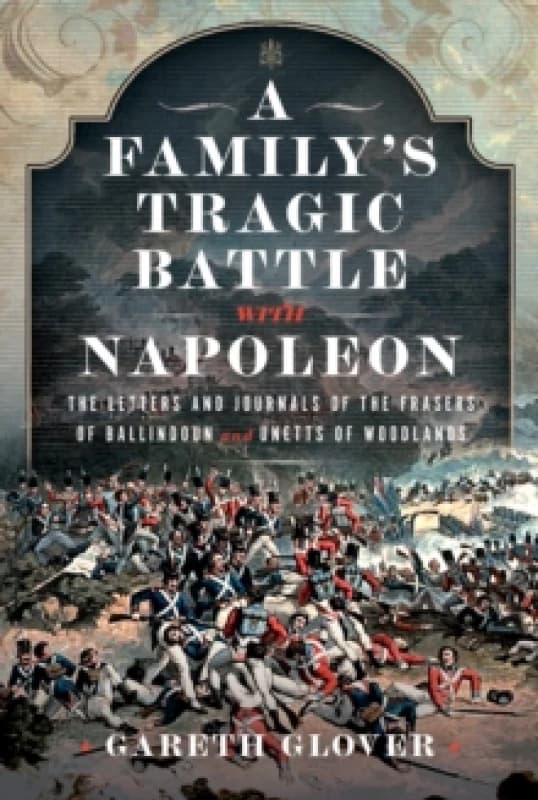 A Familys Tragic Battle with Napoleon : The Letters and Journals of the Frasers of Ballindoun and Unetts of Woodlands Hardback