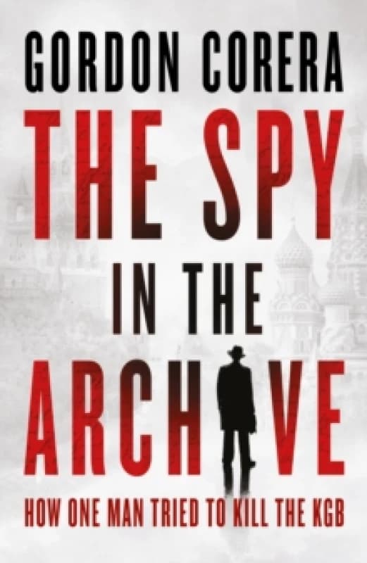 The Spy in the Archive : How One Man Tried to Kill the KGB Hardback