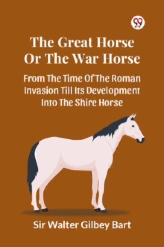 The Great Horse Or The War Horse From The Time Of The Roman Invasion Till Its Development Into The Shire Horse Paperback