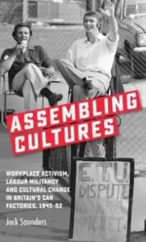 Assembling Cultures : Workplace Activism, Labour Militancy and Cultural Change in Britains Car Factories, 1945-82