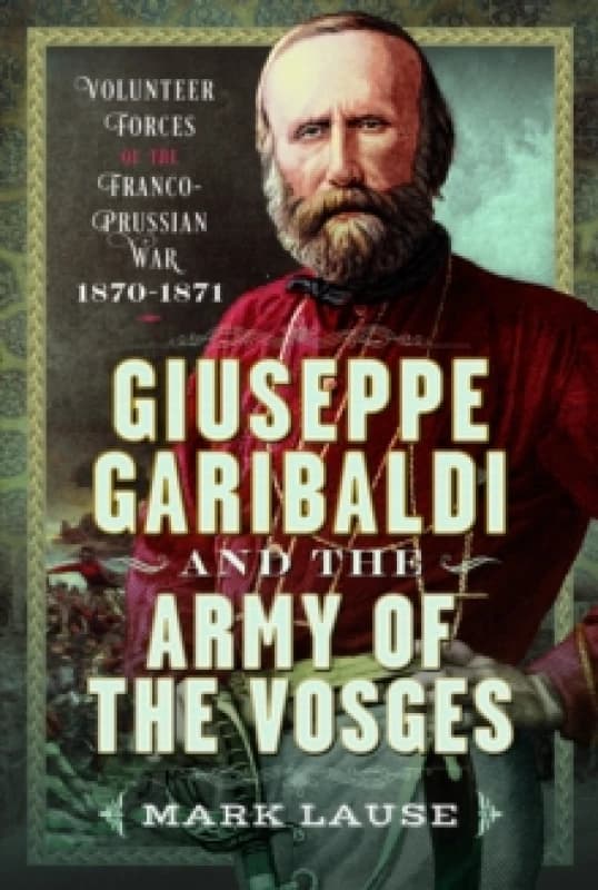Giuseppe Garibaldi & The Army of the Vosges. Hardback. By Mark A Lause Books