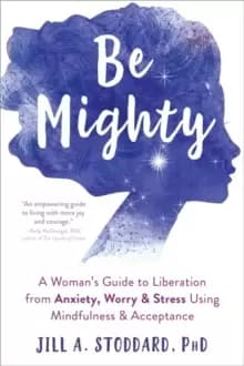 Be Mighty : A Womans Guide to Liberation from Anxiety, Worry, and Stress Using Mindfulness and Acceptance