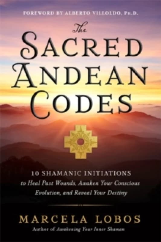 The Sacred Andean Codes : 10 Shamanic Initiations to Heal Past Wounds, Awaken Your Conscious Evolution and Reveal Your Destiny Paperback / softback