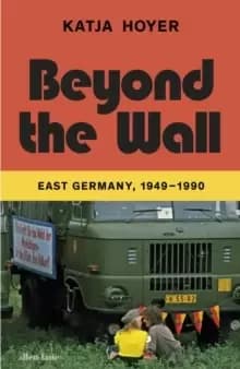 Beyond the Wall : East Germany, 1949-1990