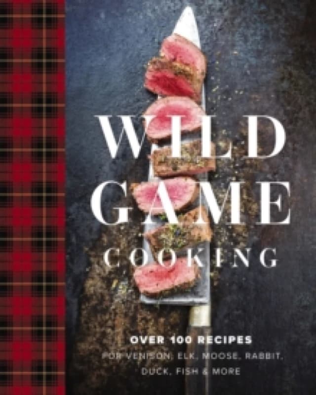 Wild Game Cooking : Over 100 Recipes for Venison, Elk, Moose, Rabbit, Duck, Fish and More Hardback