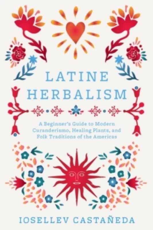 Latine Herbalism : A Beginners Guide to Modern Curanderismo, Healing Plants, and Folk Traditions of the Americas Paperback / softback