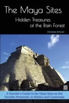 The Maya Sites - Hidden Treasures of the Rain Forest : A Traveler's Guide to the Maya Sites on the Yucatan Peninsula, in Mexico and Guatemala