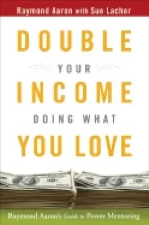double your income doing what you love raymond aarons guide to power mentor