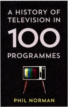 A History of Television in 100 Programmes by Phil Norman Hardback