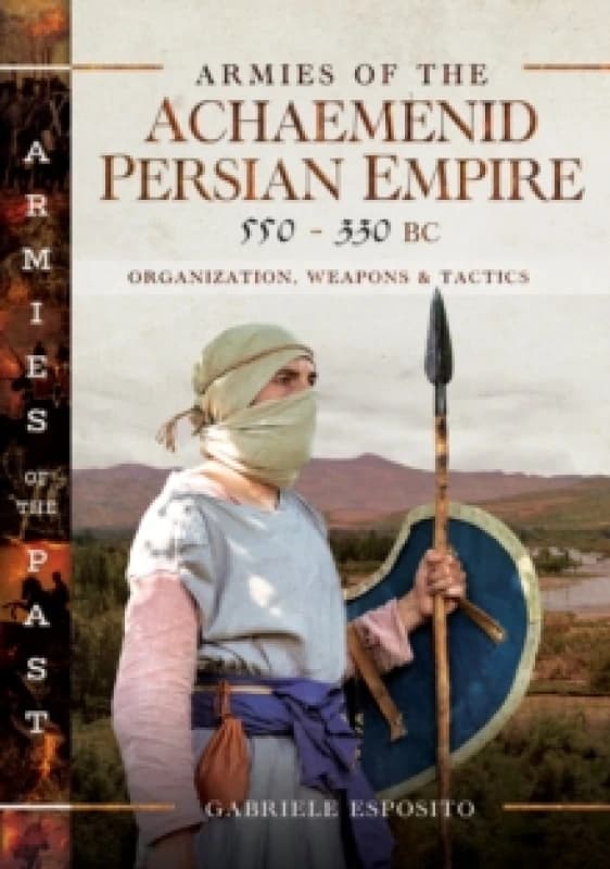 Armies of the Achaemenid Persian Empire, 550-330 BC : Organization, Weapons and Tactics Hardback