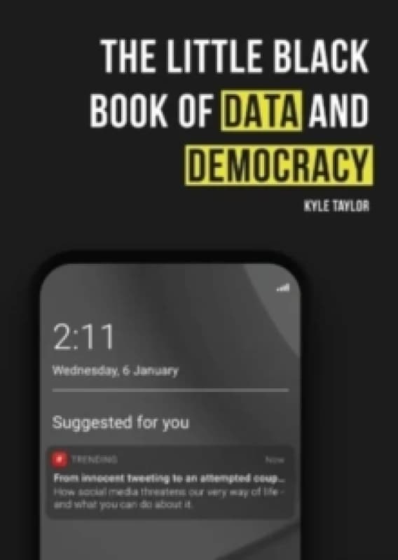 The Little Black Book of Data and Democracy : From Innocent Tweeting to an Attempted Coup: How social media threatens our very way of life Paperback /