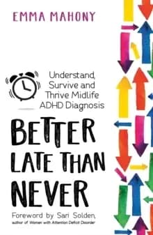 Better Late Than Never : Understand, Survive and Thrive a Midlife Diagnosis of ADHD