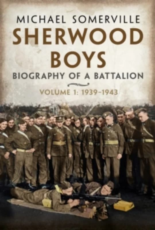 Sherwood Boys : Biography of a Battalion, Volume 1: April 1939August 1943 Hardback