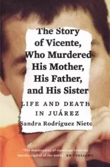 The Story of Vicente, Who Murdered His Mother, His Father, and His Sister : Life and Death in Juarez