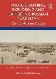 Photographing, Exploring and Exhibiting Russian Turkestan : Central Asia on Display
