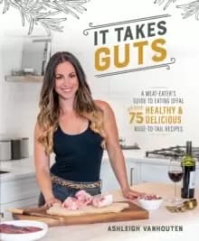 It Takes Guts : A Meat-Eater's Guide to Eating Offal with over 75 Healthy and Delicious Nose-to-Tail Recipes