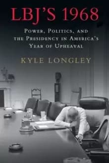 LBJ's 1968 : Power, Politics, and the Presidency in America's Year of Upheaval