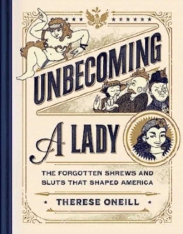 Unbecoming a Lady : The Forgotten Sluts and Shrews Who Shaped America Hardback