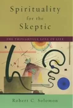 Spirituality for the Skeptic by Robert C. Solomon