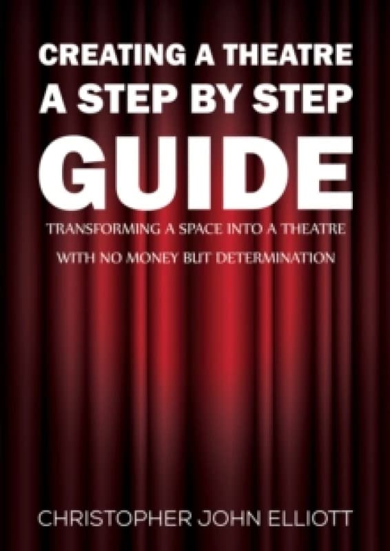 Creating a Theatre A Step by Step Guide : Transforming a space into a theatre with no money but determination Paperback / softback