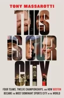 This Is Our City : Four Teams, Twelve Championships, and How Boston Became the Most Dominant Sports City in the World