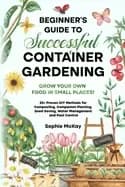 beginners guide to successful container gardening grow your own food in sma